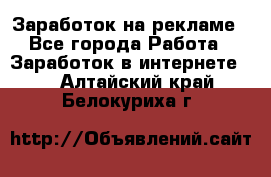 Заработок на рекламе - Все города Работа » Заработок в интернете   . Алтайский край,Белокуриха г.